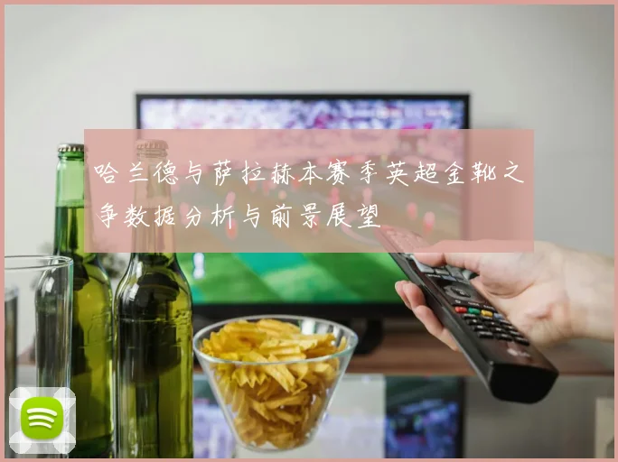 哈兰德与萨拉赫本赛季英超金靴之争数据分析与前景展望