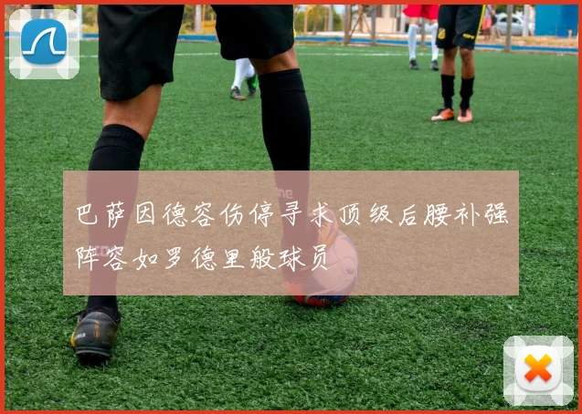 巴萨因德容伤停寻求顶级后腰补强阵容如罗德里般球员