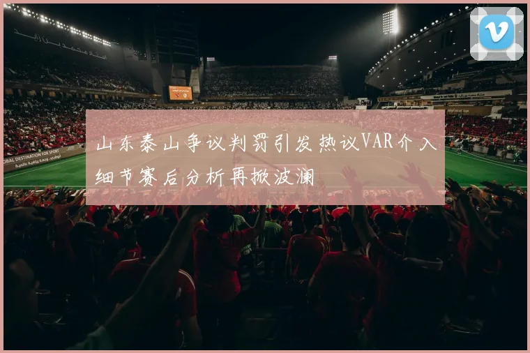 山东泰山争议判罚引发热议VAR介入细节赛后分析再掀波澜
