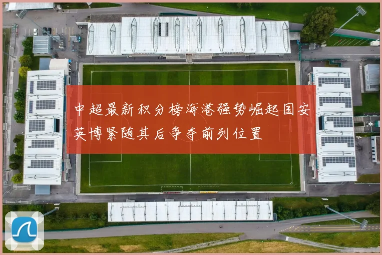 中超最新积分榜海港强势崛起国安英博紧随其后争夺前列位置